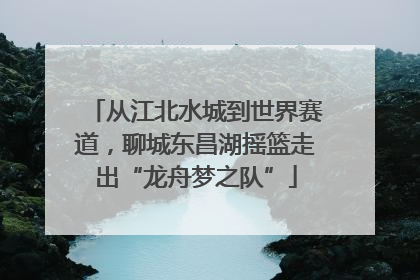 从江北水城到世界赛道，聊城东昌湖摇篮走出“龙舟梦之队”