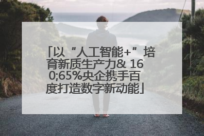 以“人工智能+”培育新质生产力& 160;65%央企携手百度打造数字新动能