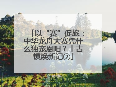 以“赛”促旅：中华龙舟大赛凭什么独宠恩阳？丨古镇焕新记②