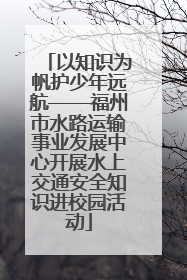 以知识为帆护少年远航——福州市水路运输事业发展中心开展水上交通安全知识进校园活动