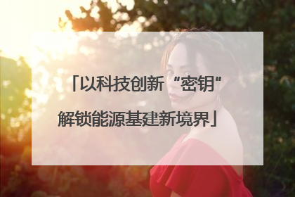 以科技创新“密钥”解锁能源基建新境界