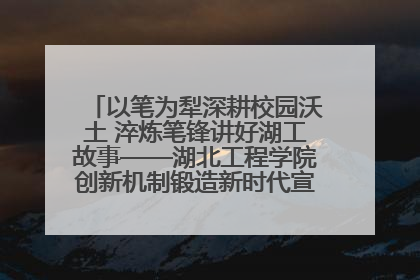 以笔为犁深耕校园沃土 淬炼笔锋讲好湖工故事——湖北工程学院创新机制锻造新时代宣传“轻骑兵”