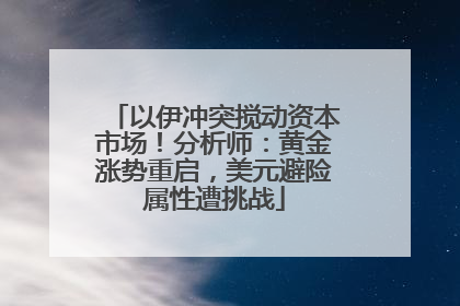 以伊冲突搅动资本市场！分析师：黄金涨势重启，美元避险属性遭挑战