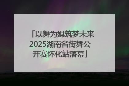以舞为媒筑梦未来 2025湖南省街舞公开赛怀化站落幕