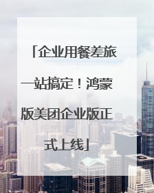 企业用餐差旅一站搞定！鸿蒙版美团企业版正式上线