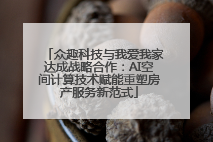 众趣科技与我爱我家达成战略合作：AI空间计算技术赋能重塑房产服务新范式