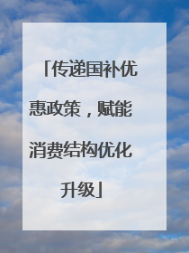 传递国补优惠政策，赋能消费结构优化升级