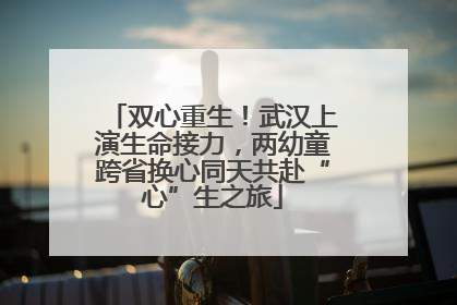 双心重生！武汉上演生命接力，两幼童跨省换心同天共赴“心”生之旅