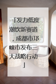 发力低度潮饮新赛道，成都市邛崃市发布三大战略行动