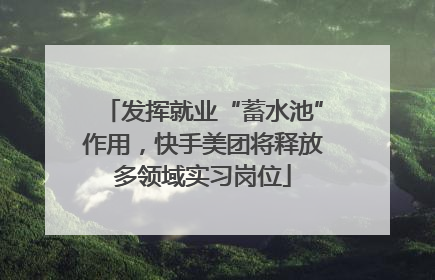 发挥就业“蓄水池”作用，快手美团将释放多领域实习岗位