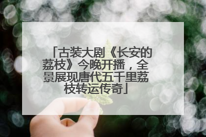 古装大剧《长安的荔枝》今晚开播，全景展现唐代五千里荔枝转运传奇