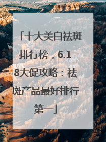 十大美白祛斑排行榜，6.18大促攻略：祛斑产品最好排行第一