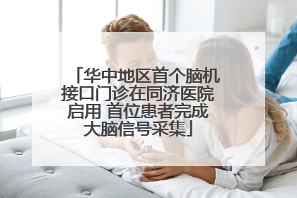 华中地区首个脑机接口门诊在同济医院启用 首位患者完成大脑信号采集