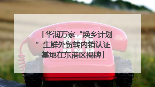 华润万家“焕乡计划”生鲜外贸转内销认证基地在东港区揭牌