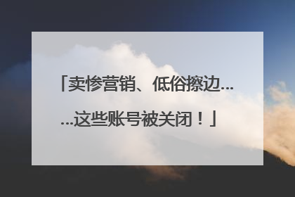 卖惨营销、低俗擦边……这些账号被关闭！