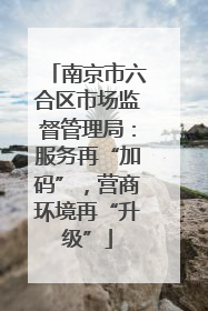 南京市六合区市场监督管理局：服务再“加码”，营商环境再“升级”