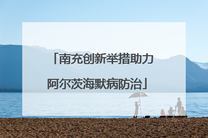 南充创新举措助力阿尔茨海默病防治