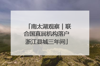 南太湖观察｜联合国直属机构落户浙江县城三年间