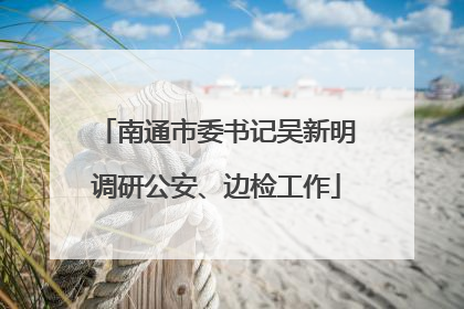 南通市委书记吴新明调研公安、边检工作