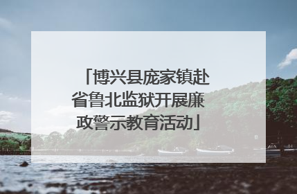 博兴县庞家镇赴省鲁北监狱开展廉政警示教育活动