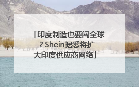 印度制造也要闯全球？Shein据悉将扩大印度供应商网络