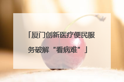 厦门创新医疗便民服务破解“看病难”
