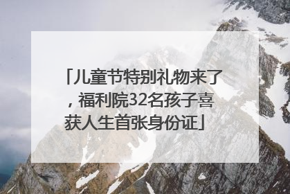 儿童节特别礼物来了，福利院32名孩子喜获人生首张身份证
