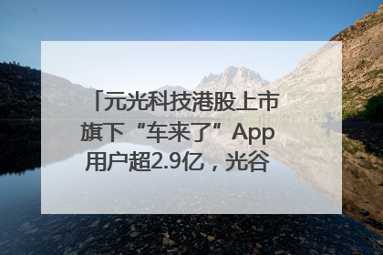元光科技港股上市 旗下“车来了”App用户超2.9亿，光谷上市公司增至69家