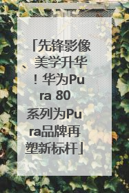 先锋影像、美学升华！华为Pura 80系列为Pura品牌再塑新标杆
