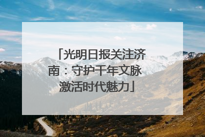 光明日报关注济南：守护千年文脉 激活时代魅力