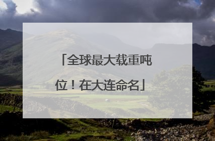 全球最大载重吨位！在大连命名