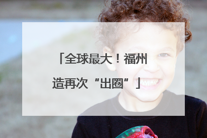 全球最大！福州造再次“出圈”