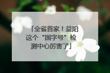 全省首家！益阳这个“国字号”检测中心厉害了