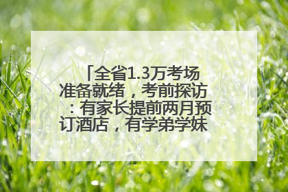 全省1.3万考场准备就绪，考前探访：有家长提前两月预订酒店，有学弟学妹隔空送上暖心祝福