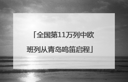 全国第11万列中欧班列从青岛鸣笛启程