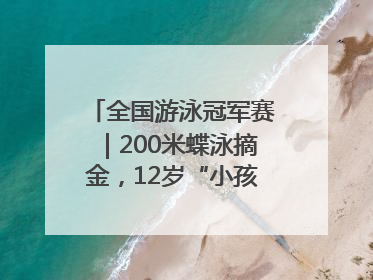 全国游泳冠军赛｜200米蝶泳摘金，12岁“小孩姐”还能制造多少惊喜？
