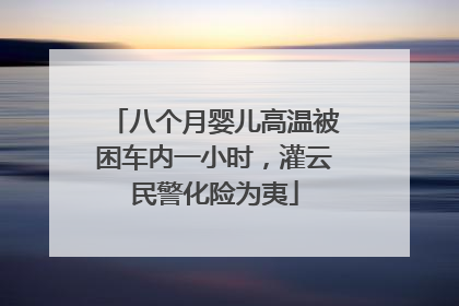 八个月婴儿高温被困车内一小时，灌云民警化险为夷