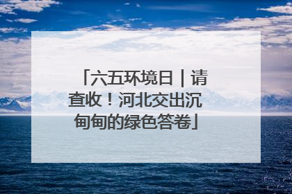 六五环境日｜请查收！河北交出沉甸甸的绿色答卷