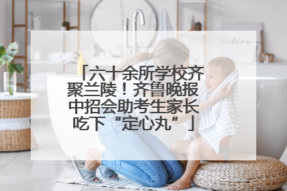 六十余所学校齐聚兰陵！齐鲁晚报中招会助考生家长吃下“定心丸”