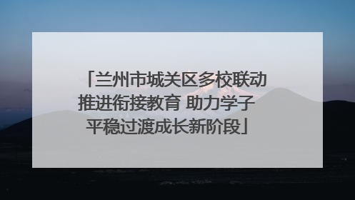 兰州市城关区多校联动推进衔接教育 助力学子平稳过渡成长新阶段