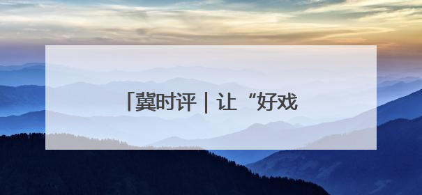 冀时评｜让“好戏”在河北焕彩新生
