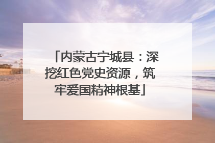 内蒙古宁城县：深挖红色党史资源，筑牢爱国精神根基