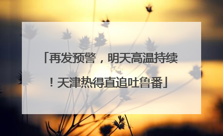 再发预警，明天高温持续！天津热得直追吐鲁番
