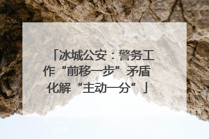 冰城公安：警务工作“前移一步”矛盾化解“主动一分”