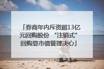券商年内斥资超13亿元回购股份 “注销式”回购显市值管理决心