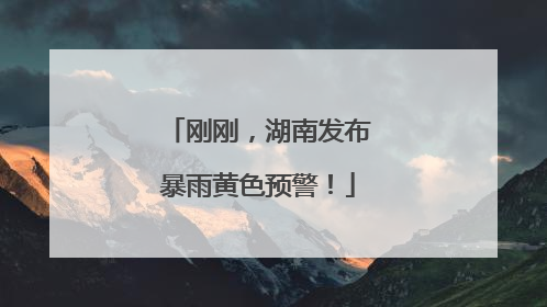 刚刚，湖南发布暴雨黄色预警！