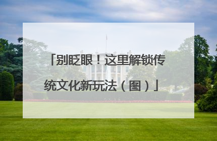别眨眼！这里解锁传统文化新玩法（图）