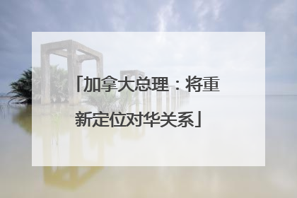 加拿大总理：将重新定位对华关系