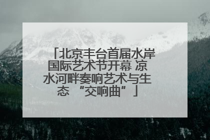 北京丰台首届水岸国际艺术节开幕 凉水河畔奏响艺术与生态 “交响曲”