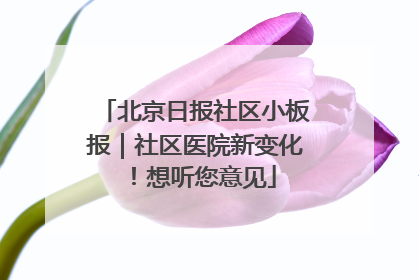 北京日报社区小板报｜社区医院新变化！想听您意见